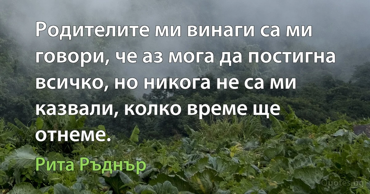 Родителите ми винаги са ми говори, че аз мога да постигна всичко, но никога не са ми казвали, колко време ще отнеме. (Рита Ръднър)