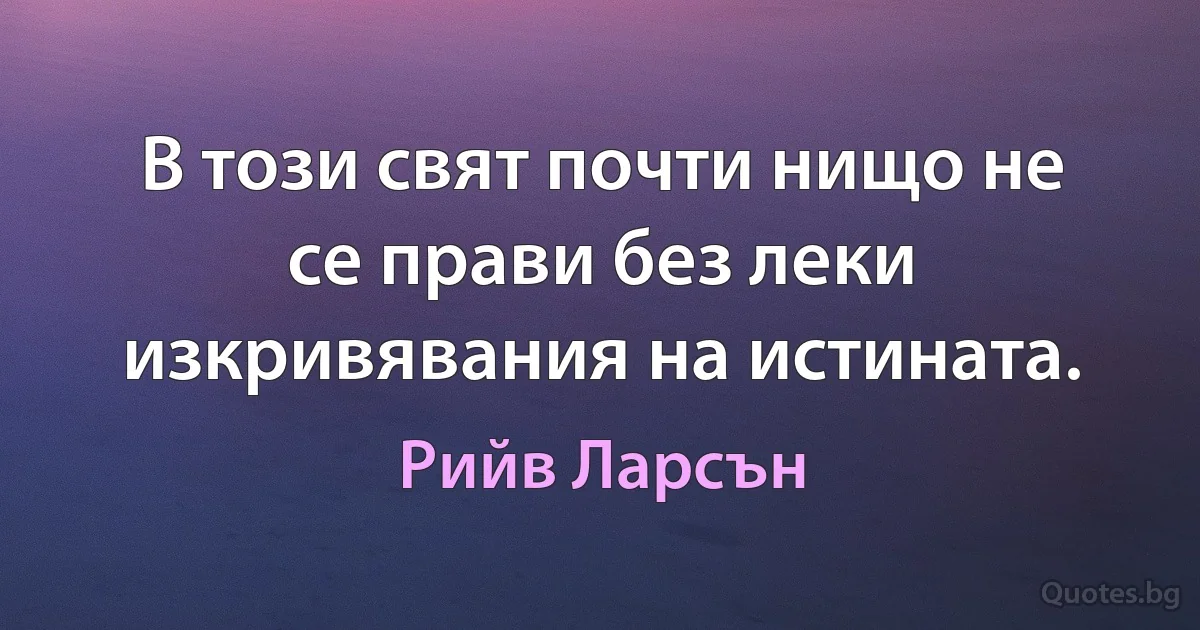 В този свят почти нищо не се прави без леки изкривявания на истината. (Рийв Ларсън)