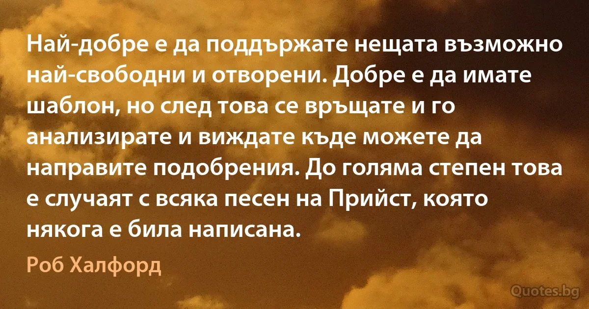 Най-добре е да поддържате нещата възможно най-свободни и отворени. Добре е да имате шаблон, но след това се връщате и го анализирате и виждате къде можете да направите подобрения. До голяма степен това е случаят с всяка песен на Прийст, която някога е била написана. (Роб Халфорд)