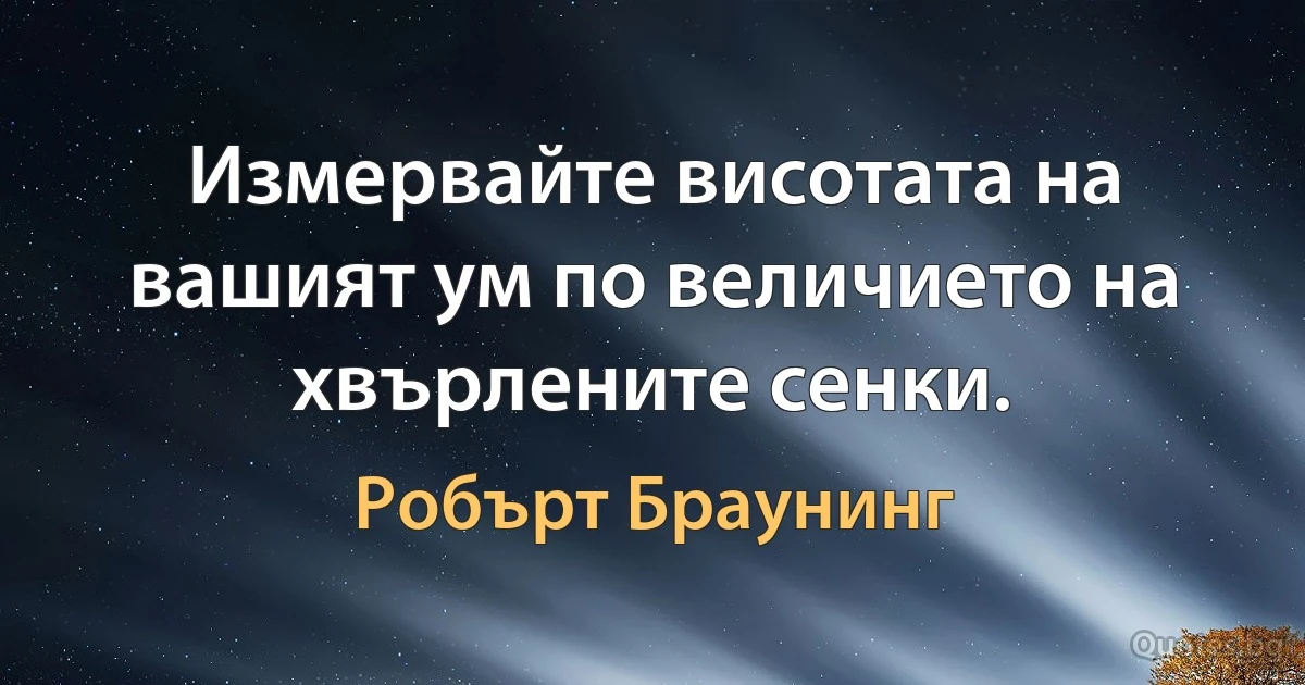 Измервайте висотата на вашият ум по величието на хвърлените сенки. (Робърт Браунинг)