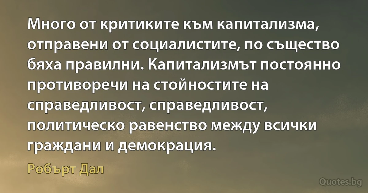 Много от критиките към капитализма, отправени от социалистите, по същество бяха правилни. Капитализмът постоянно противоречи на стойностите на справедливост, справедливост, политическо равенство между всички граждани и демокрация. (Робърт Дал)