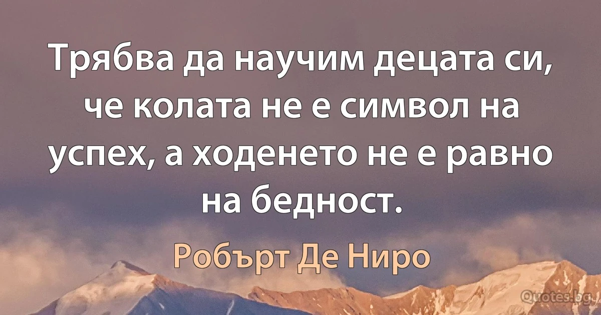 Трябва да научим децата си, че колата не е символ на успех, а ходенето не е равно на бедност. (Робърт Де Ниро)