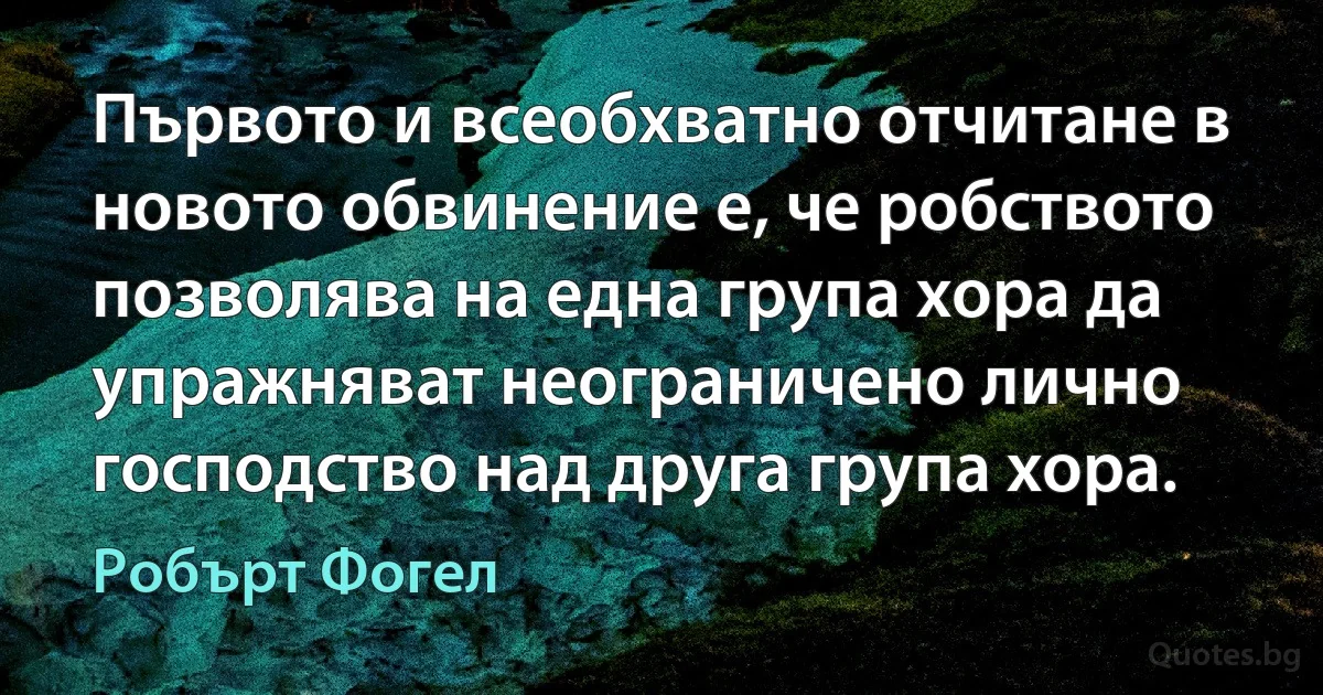 Първото и всеобхватно отчитане в новото обвинение е, че робството позволява на една група хора да упражняват неограничено лично господство над друга група хора. (Робърт Фогел)