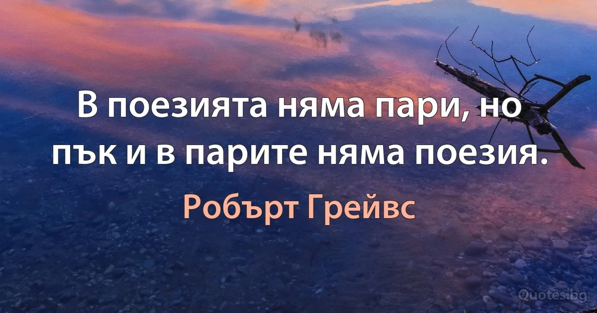 В поезията няма пари, но пък и в парите няма поезия. (Робърт Грейвс)