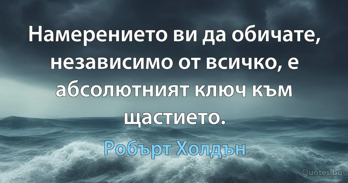 Намерението ви да обичате, независимо от всичко, е абсолютният ключ към щастието. (Робърт Холдън)