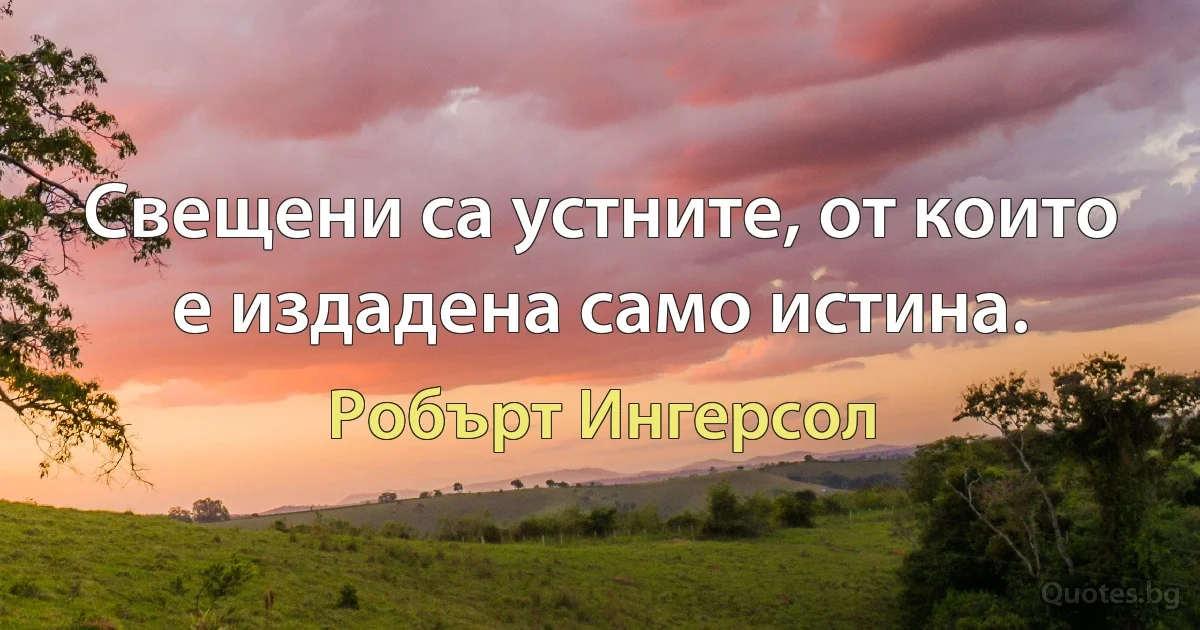 Свещени са устните, от които е издадена само истина. (Робърт Ингерсол)