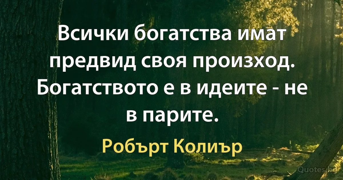 Всички богатства имат предвид своя произход. Богатството е в идеите - не в парите. (Робърт Колиър)