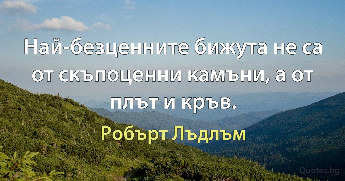 Най-безценните бижута не са от скъпоценни камъни, а от плът и кръв. (Робърт Лъдлъм)