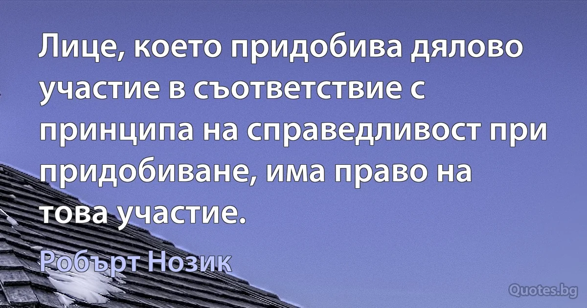 Лице, което придобива дялово участие в съответствие с принципа на справедливост при придобиване, има право на това участие. (Робърт Нозик)