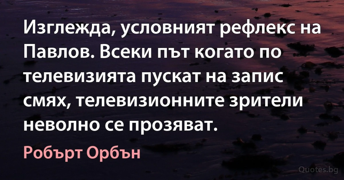 Изглежда, условният рефлекс на Павлов. Всеки път когато по телевизията пускат на запис смях, телевизионните зрители неволно се прозяват. (Робърт Орбън)