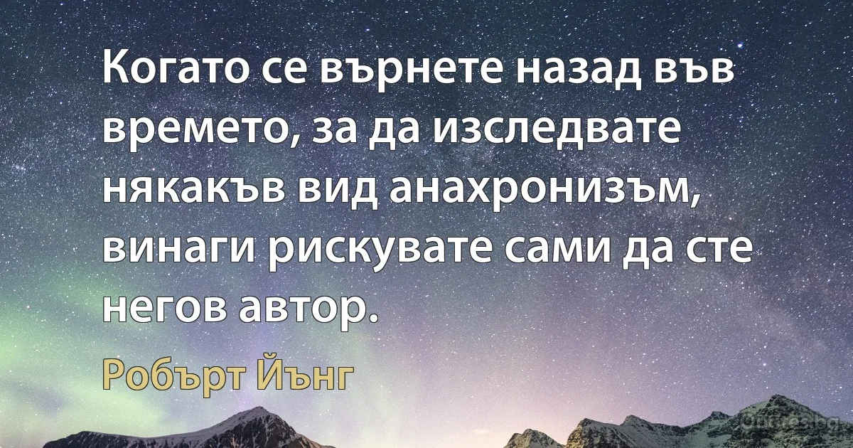 Когато се върнете назад във времето, за да изследвате някакъв вид анахронизъм, винаги рискувате сами да сте негов автор. (Робърт Йънг)