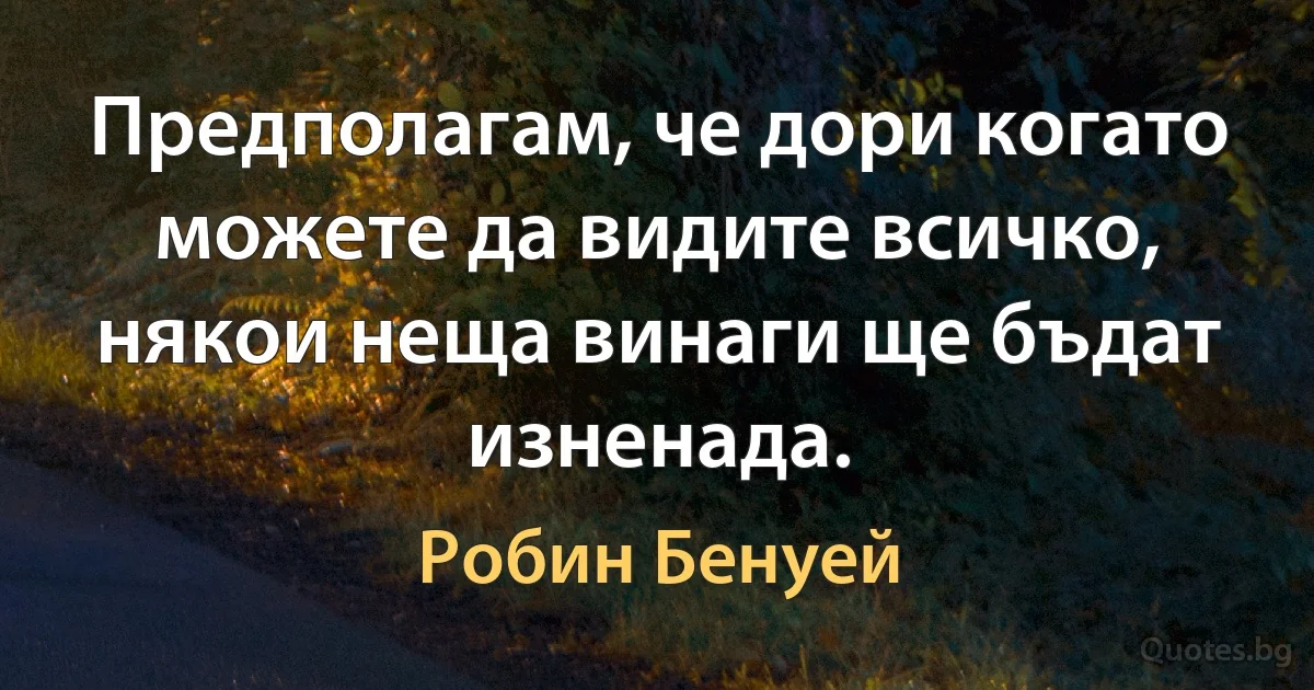 Предполагам, че дори когато можете да видите всичко, някои неща винаги ще бъдат изненада. (Робин Бенуей)