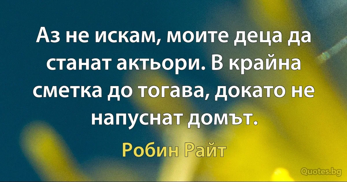 Аз не искам, моите деца да станат актьори. В крайна сметка до тогава, докато не напуснат домът. (Робин Райт)