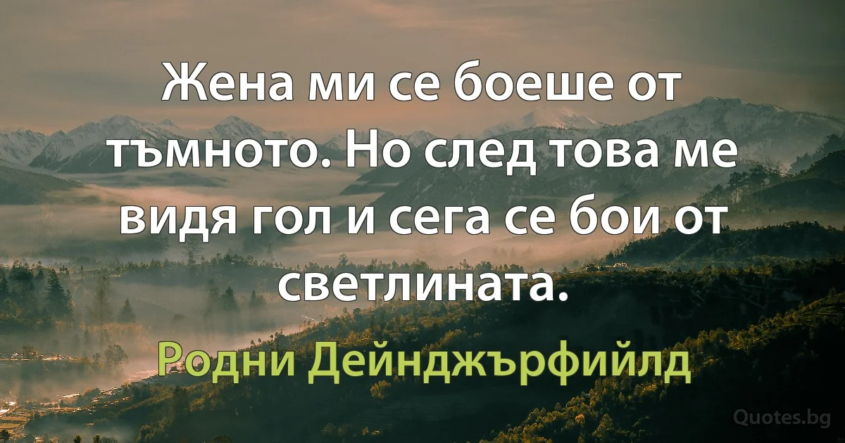 Жена ми се боеше от тъмното. Но след това ме видя гол и сега се бои от светлината. (Родни Дейнджърфийлд)