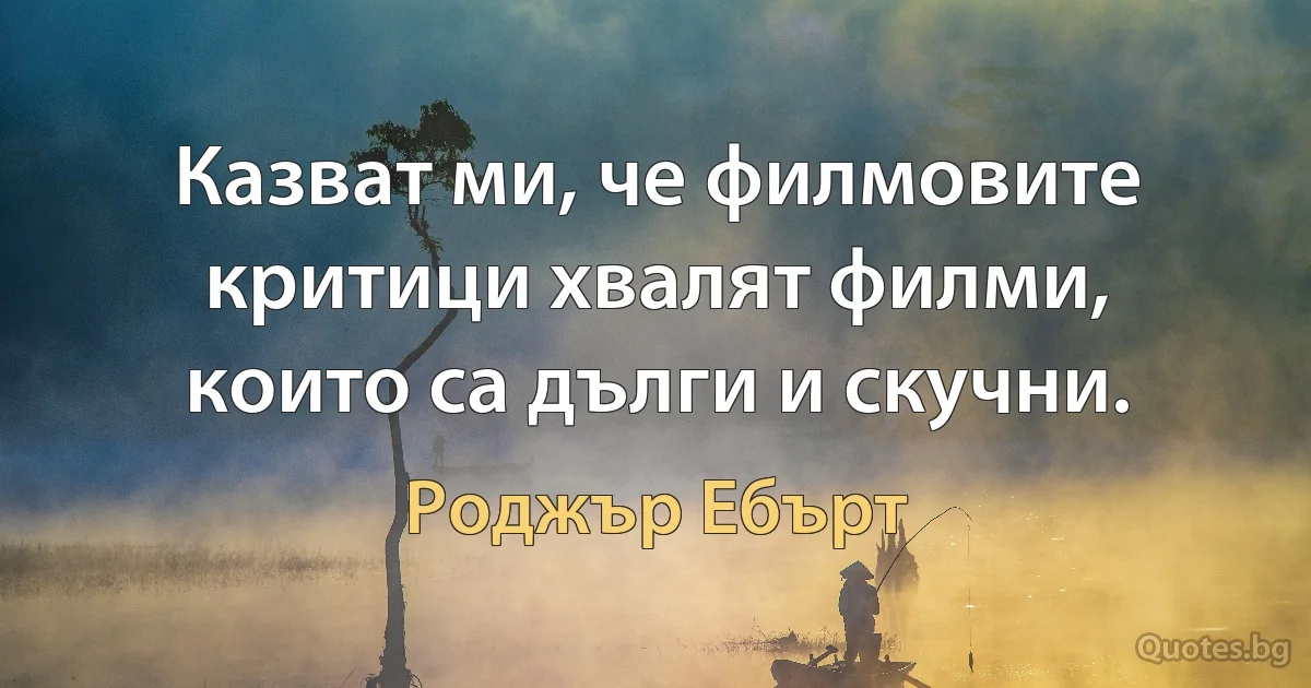 Казват ми, че филмовите критици хвалят филми, които са дълги и скучни. (Роджър Ебърт)