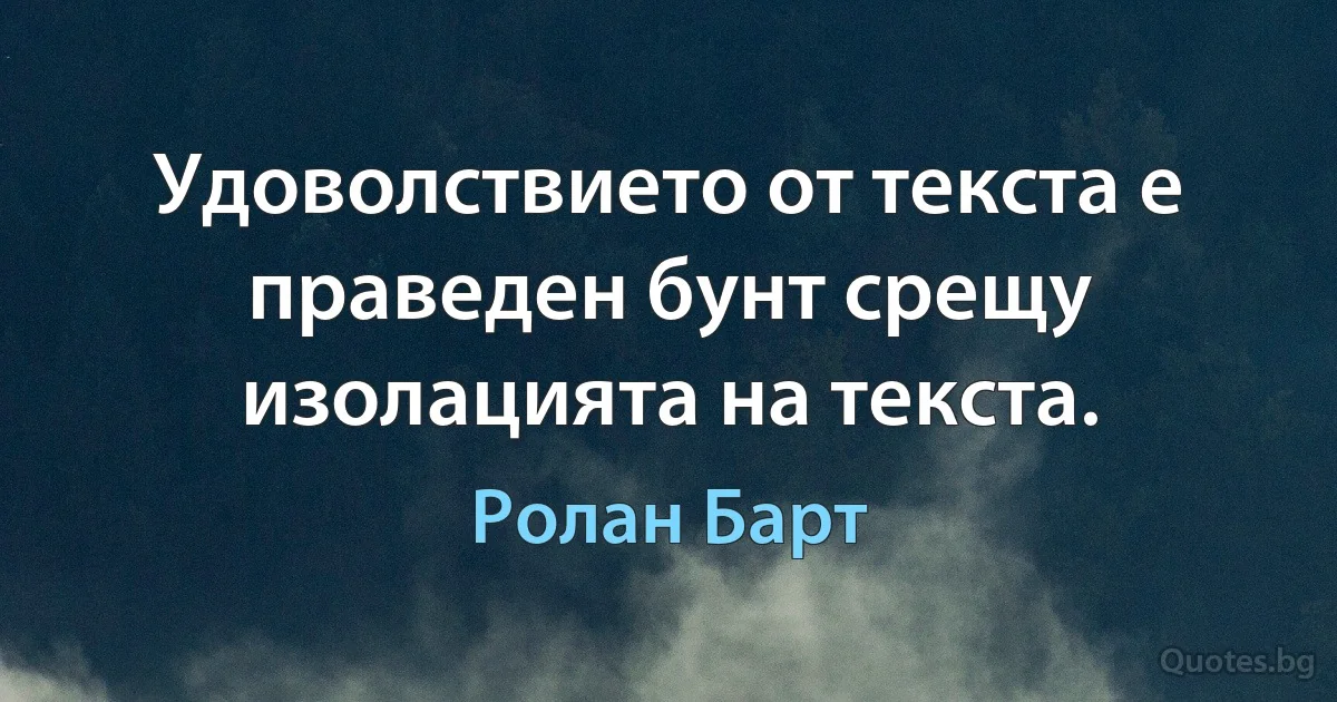 Удоволствието от текста е праведен бунт срещу изолацията на текста. (Ролан Барт)