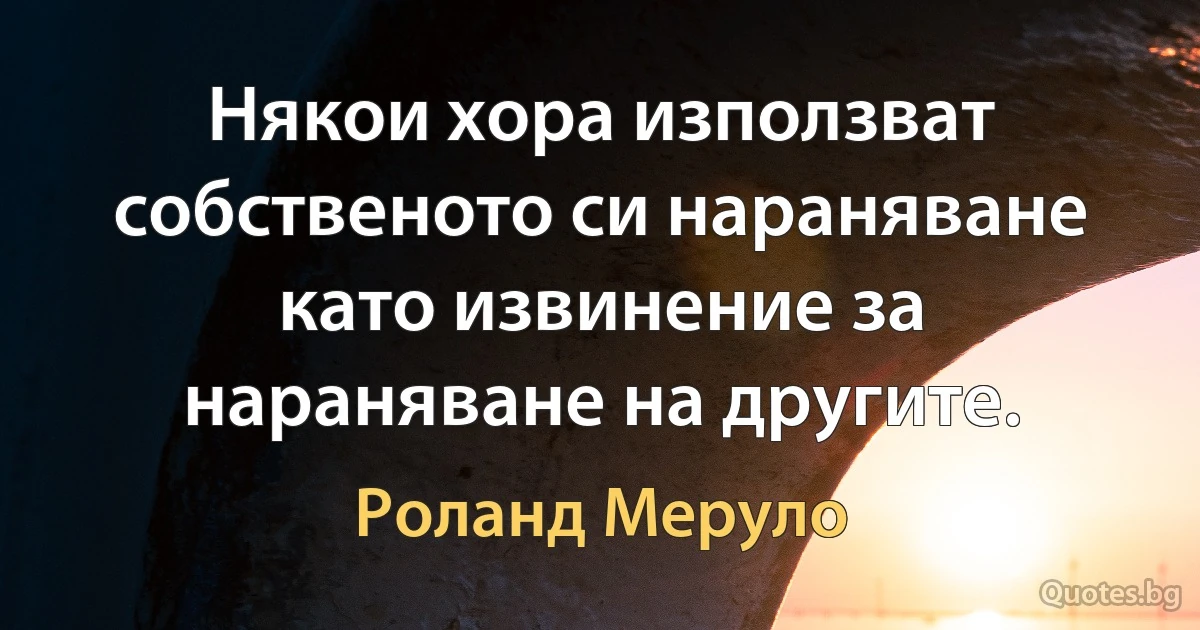 Някои хора използват собственото си нараняване като извинение за нараняване на другите. (Роланд Меруло)