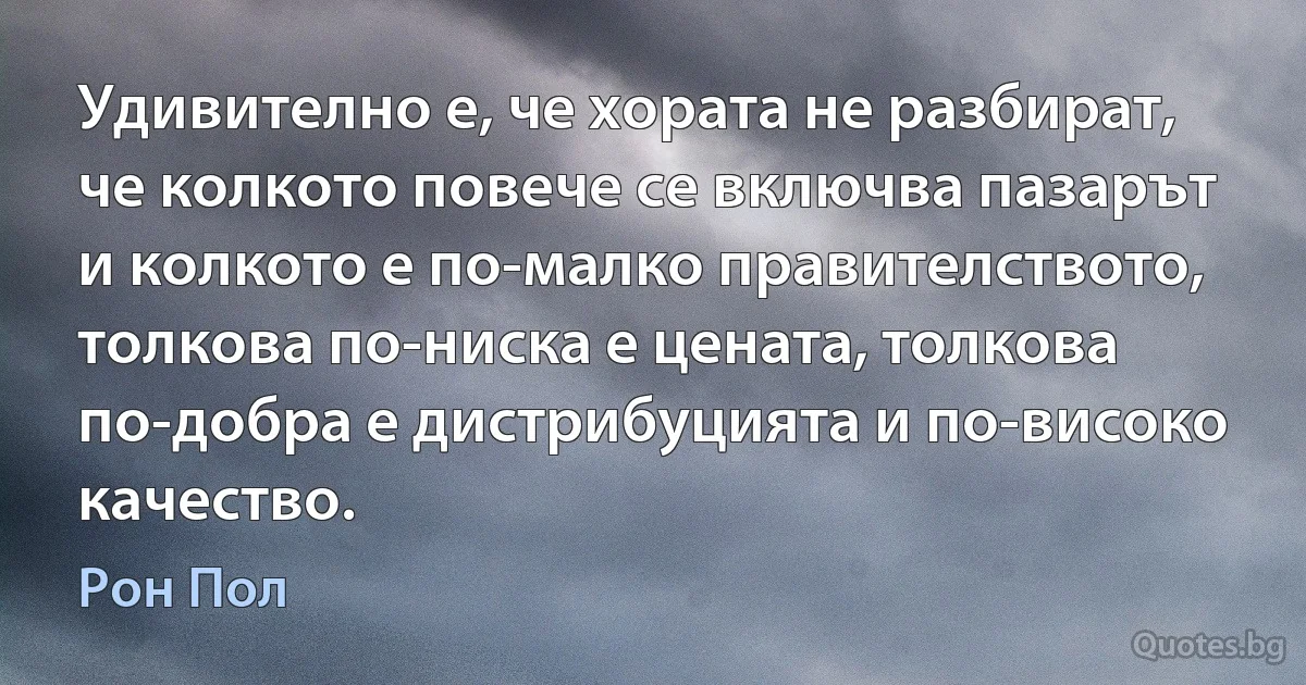 Удивително е, че хората не разбират, че колкото повече се включва пазарът и колкото е по-малко правителството, толкова по-ниска е цената, толкова по-добра е дистрибуцията и по-високо качество. (Рон Пол)