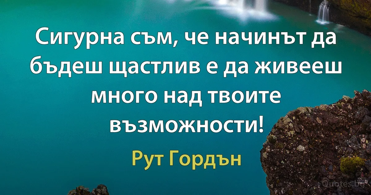 Сигурна съм, че начинът да бъдеш щастлив е да живееш много над твоите възможности! (Рут Гордън)