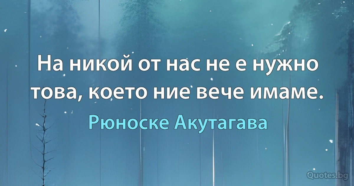 На никой от нас не е нужно това, което ние вече имаме. (Рюноске Акутагава)