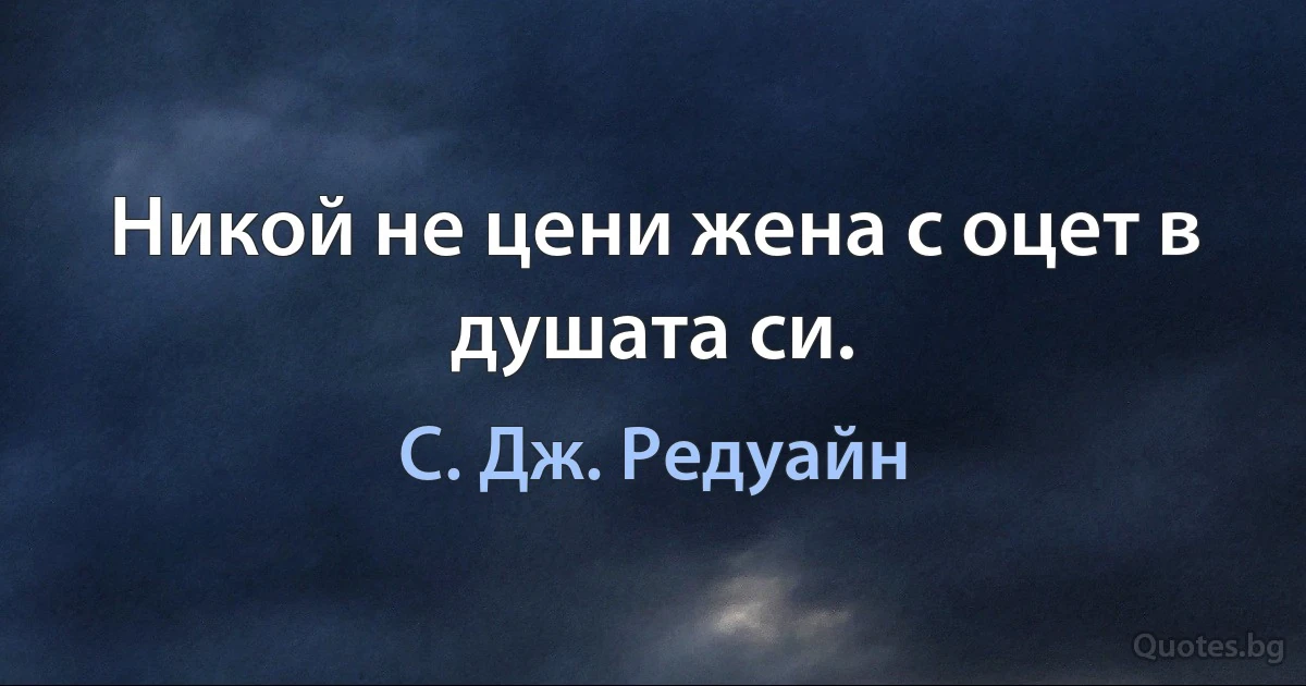 Никой не цени жена с оцет в душата си. (С. Дж. Редуайн)