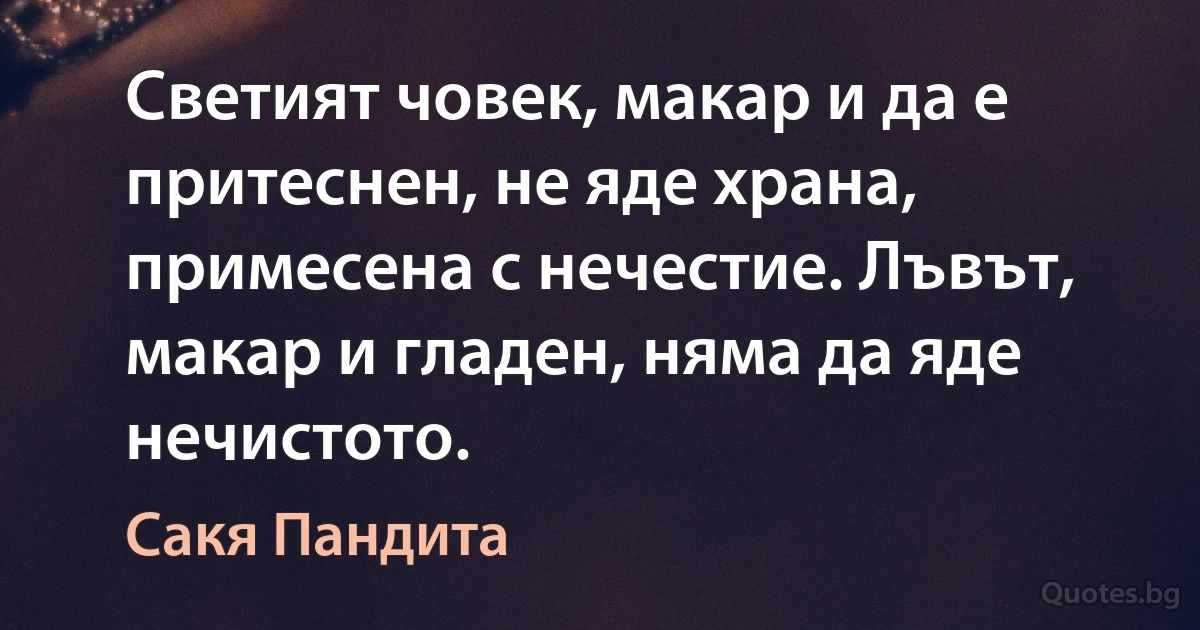 Светият човек, макар и да е притеснен, не яде храна, примесена с нечестие. Лъвът, макар и гладен, няма да яде нечистото. (Сакя Пандита)