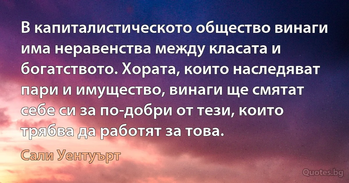 В капиталистическото общество винаги има неравенства между класата и богатството. Хората, които наследяват пари и имущество, винаги ще смятат себе си за по-добри от тези, които трябва да работят за това. (Сали Уентуърт)