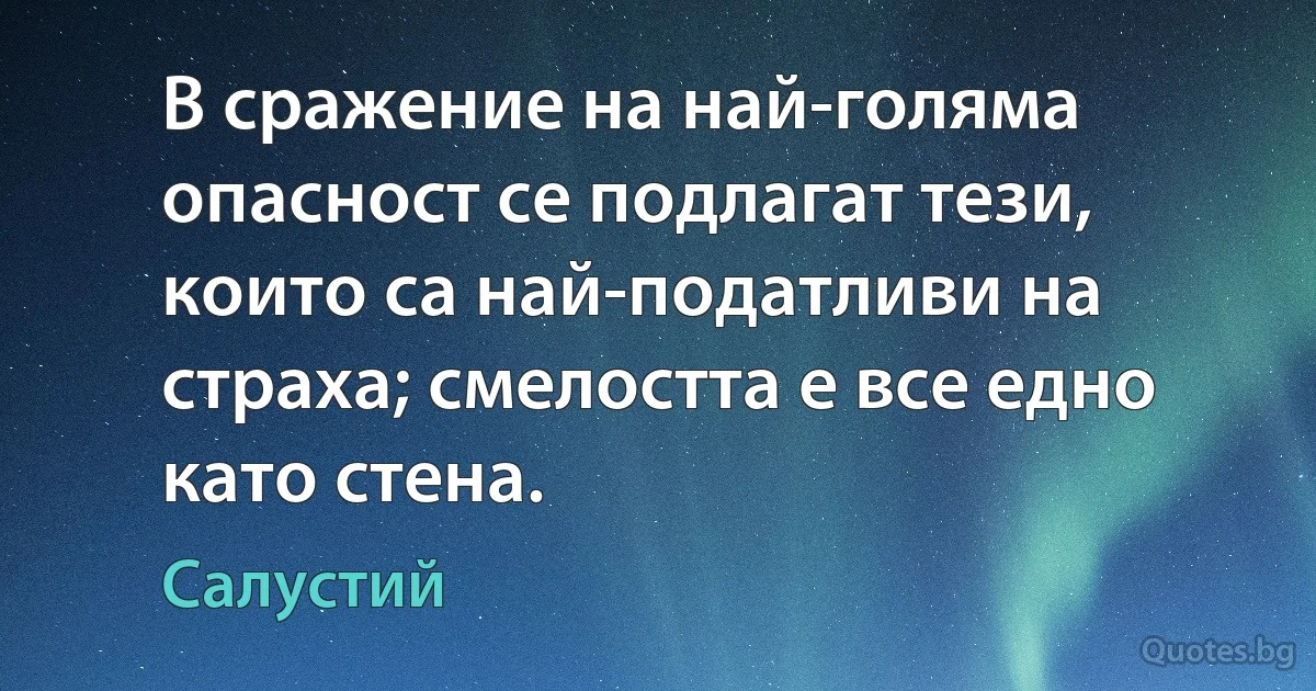 В сражение на най-голяма опасност се подлагат тези, които са най-податливи на страха; смелостта е все едно като стена. (Салустий)