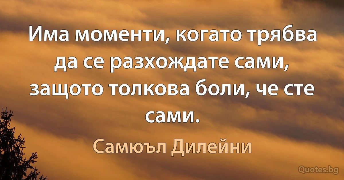 Има моменти, когато трябва да се разхождате сами, защото толкова боли, че сте сами. (Самюъл Дилейни)