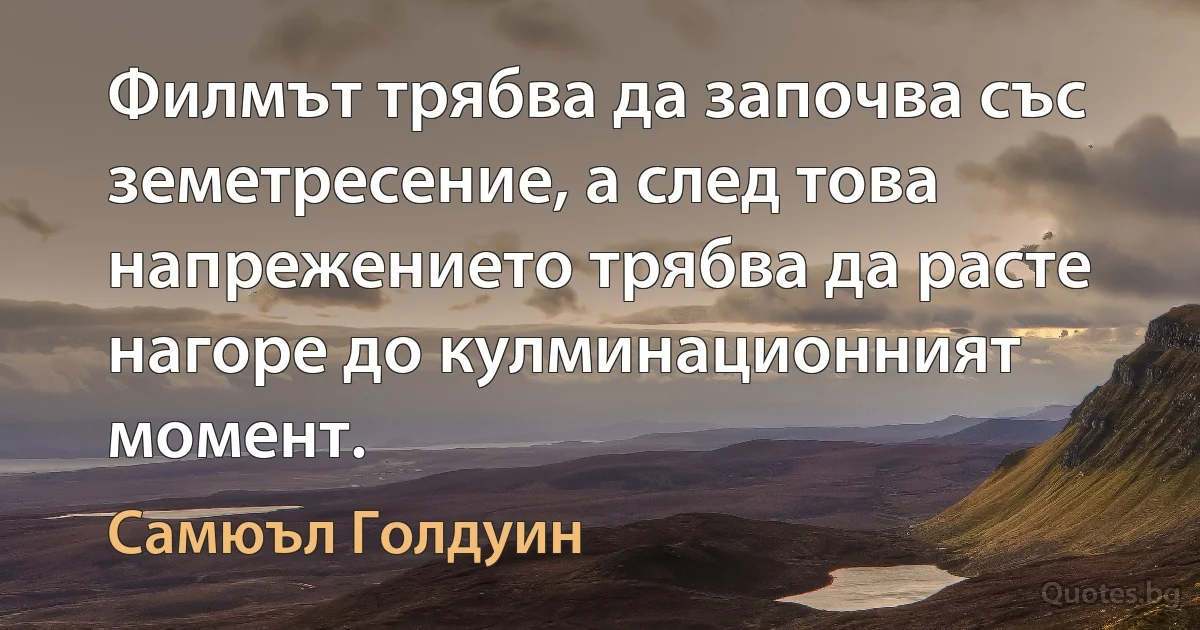 Филмът трябва да започва със земетресение, а след това напрежението трябва да расте нагоре до кулминационният момент. (Самюъл Голдуин)