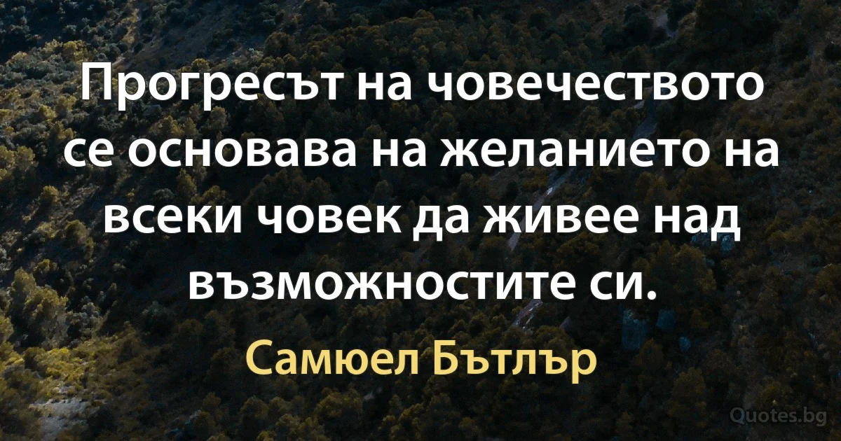 Прогресът на човечеството се основава на желанието на всеки човек да живее над възможностите си. (Самюел Бътлър)