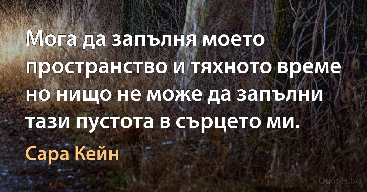 Мога да запълня моето пространство и тяхното време но нищо не може да запълни тази пустота в сърцето ми. (Сара Кейн)