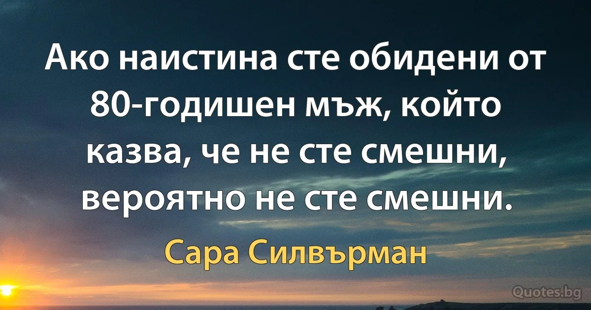 Ако наистина сте обидени от 80-годишен мъж, който казва, че не сте смешни, вероятно не сте смешни. (Сара Силвърман)