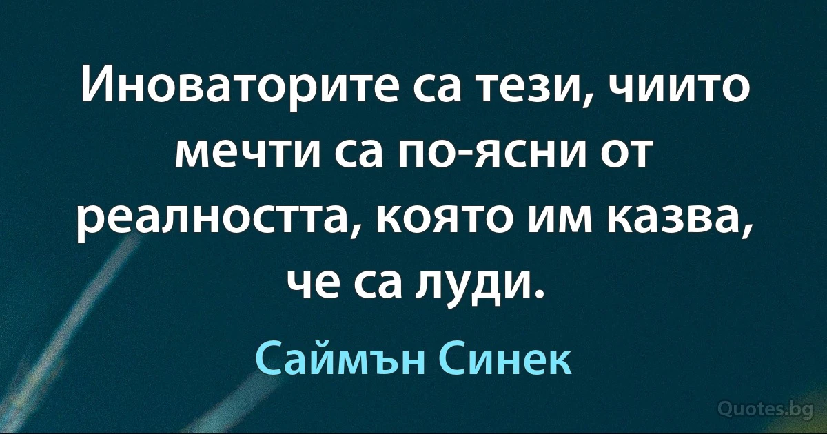 Иноваторите са тези, чиито мечти са по-ясни от реалността, която им казва, че са луди. (Саймън Синек)