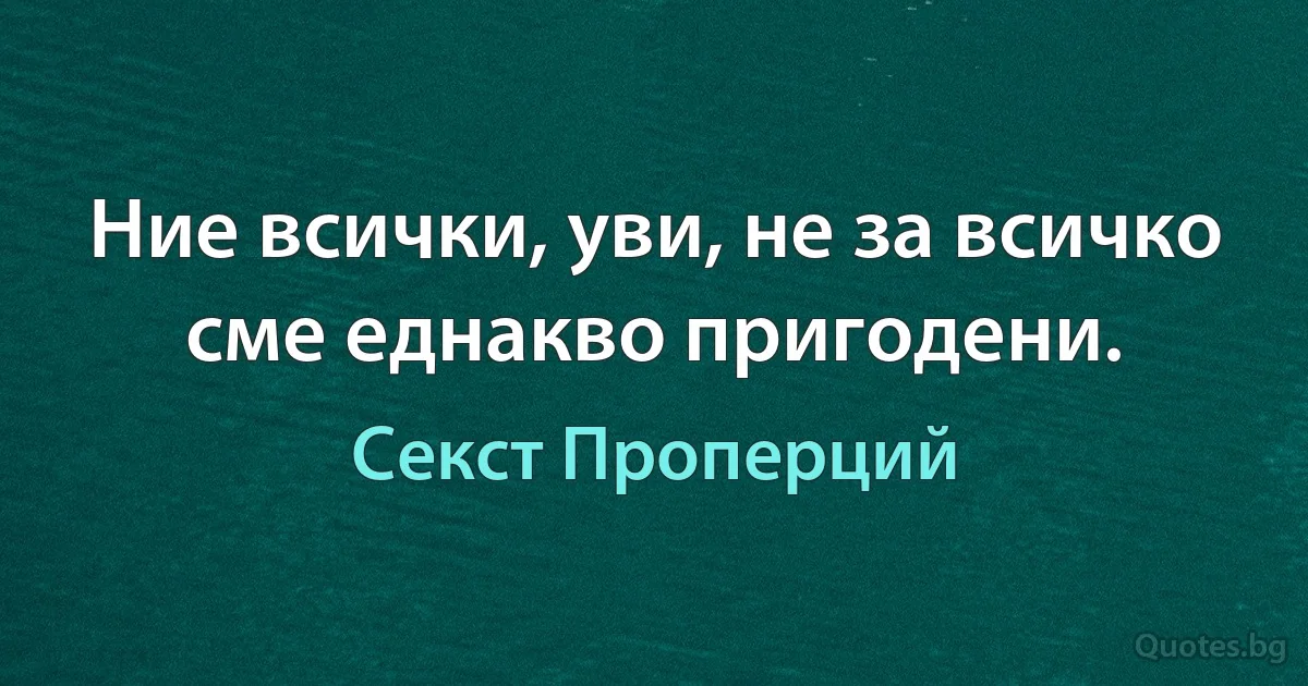 Ние всички, уви, не за всичко сме еднакво пригодени. (Секст Проперций)