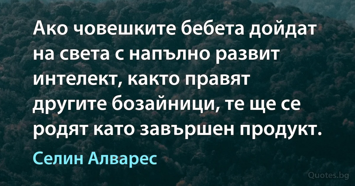 Ако човешките бебета дойдат на света с напълно развит интелект, както правят другите бозайници, те ще се родят като завършен продукт. (Селин Алварес)