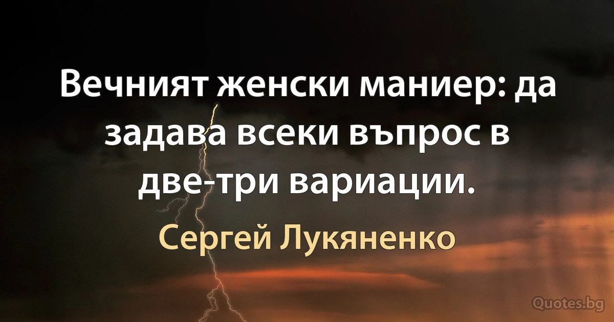 Вечният женски маниер: да задава всеки въпрос в две-три вариации. (Сергей Лукяненко)