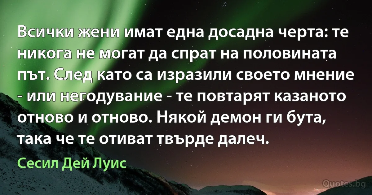 Всички жени имат една досадна черта: те никога не могат да спрат на половината път. След като са изразили своето мнение - или негодувание - те повтарят казаното отново и отново. Някой демон ги бута, така че те отиват твърде далеч. (Сесил Дей Луис)