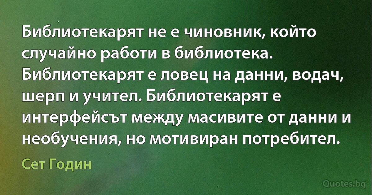 Библиотекарят не е чиновник, който случайно работи в библиотека. Библиотекарят е ловец на данни, водач, шерп и учител. Библиотекарят е интерфейсът между масивите от данни и необучения, но мотивиран потребител. (Сет Годин)