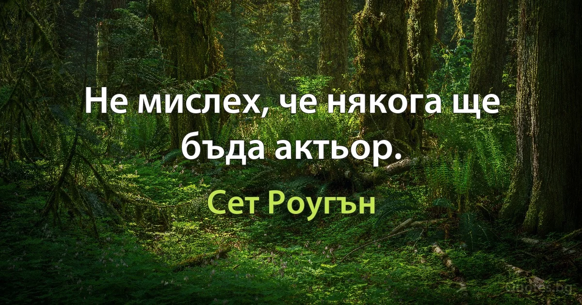 Не мислех, че някога ще бъда актьор. (Сет Роугън)