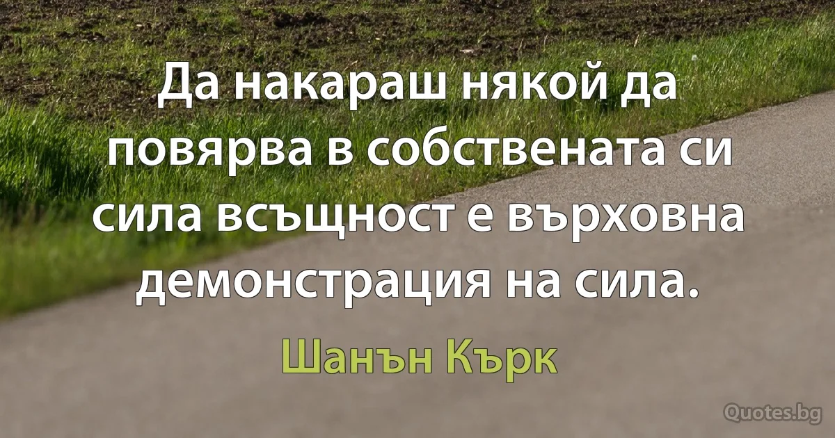 Да накараш някой да повярва в собствената си сила всъщност е върховна демонстрация на сила. (Шанън Кърк)