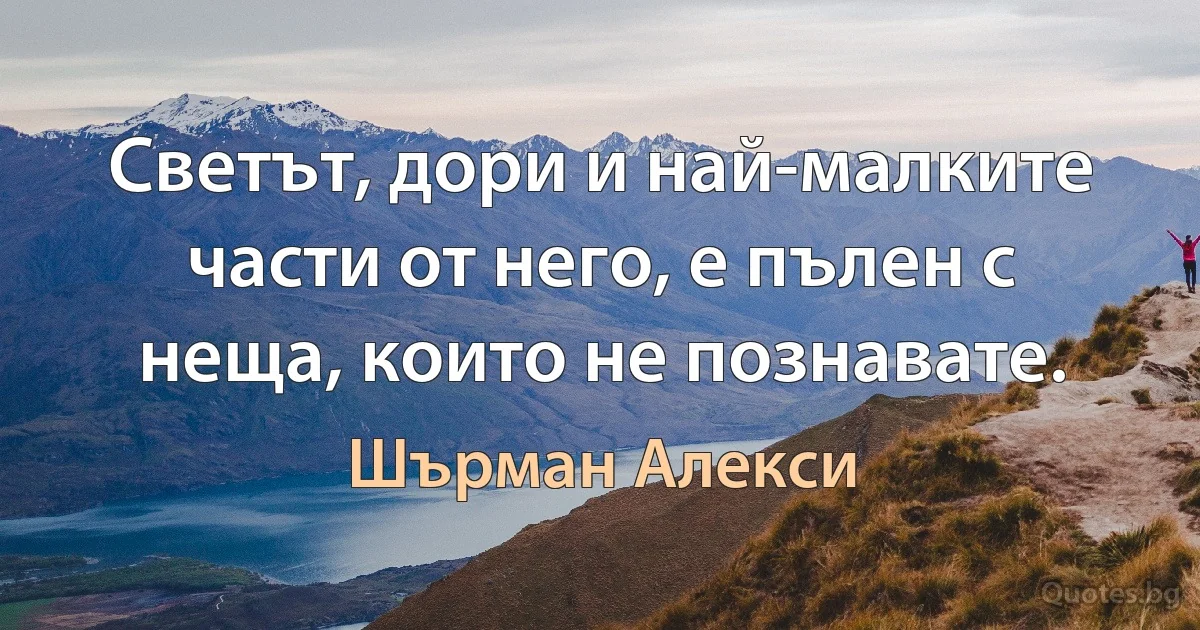 Светът, дори и най-малките части от него, е пълен с неща, които не познавате. (Шърман Алекси)