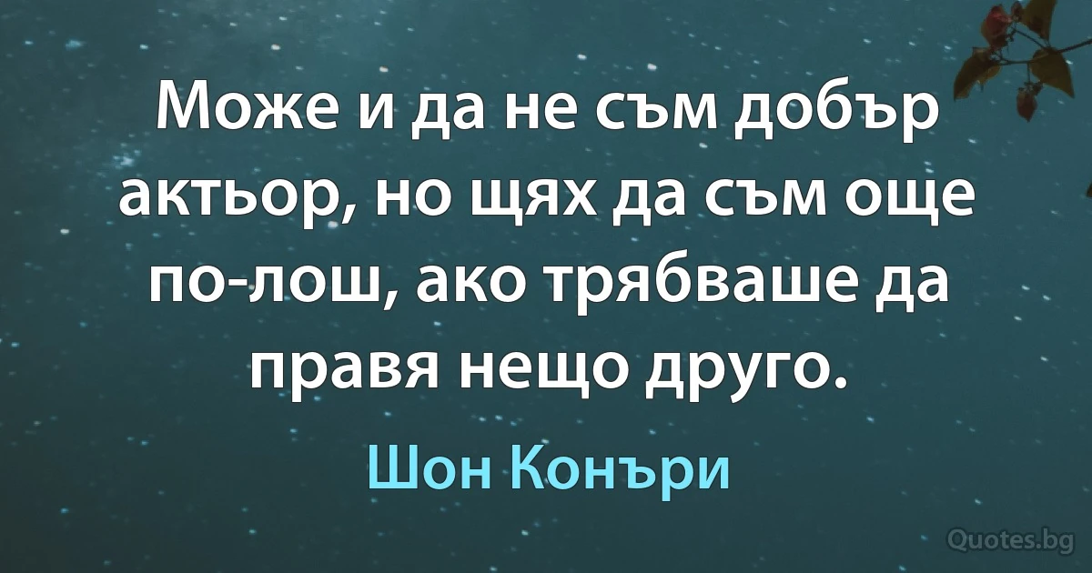 Може и да не съм добър актьор, но щях да съм още по-лош, ако трябваше да правя нещо друго. (Шон Конъри)