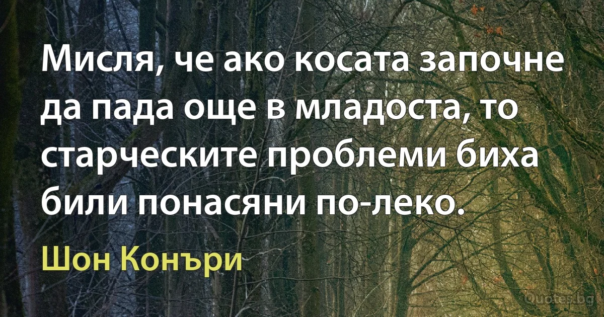 Мисля, че ако косата започне да пада още в младоста, то старческите проблеми биха били понасяни по-леко. (Шон Конъри)