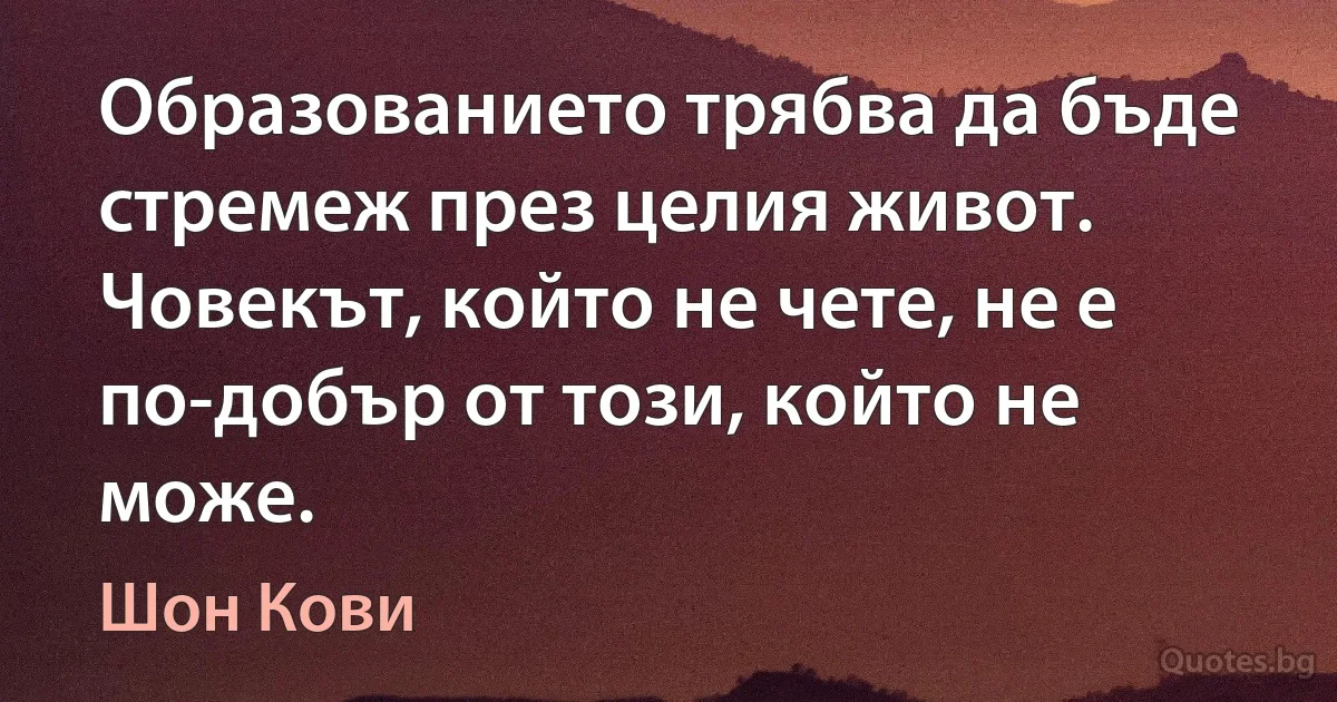 Образованието трябва да бъде стремеж през целия живот. Човекът, който не чете, не е по-добър от този, който не може. (Шон Кови)