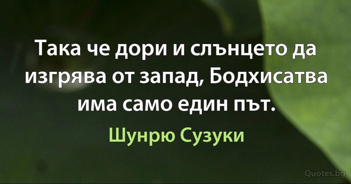 Така че дори и слънцето да изгрява от запад, Бодхисатва има само един път. (Шунрю Сузуки)