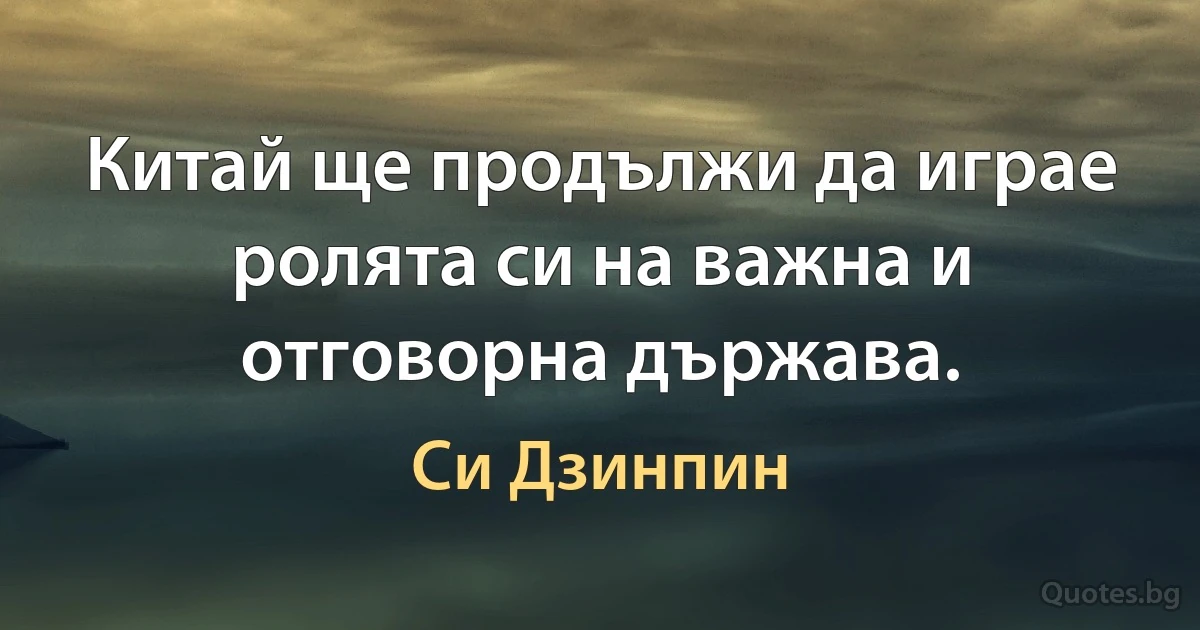 Китай ще продължи да играе ролята си на важна и отговорна държава. (Си Дзинпин)