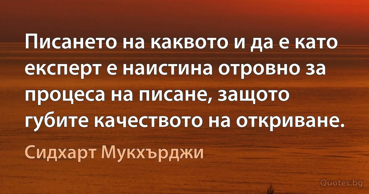 Писането на каквото и да е като експерт е наистина отровно за процеса на писане, защото губите качеството на откриване. (Сидхарт Мукхърджи)