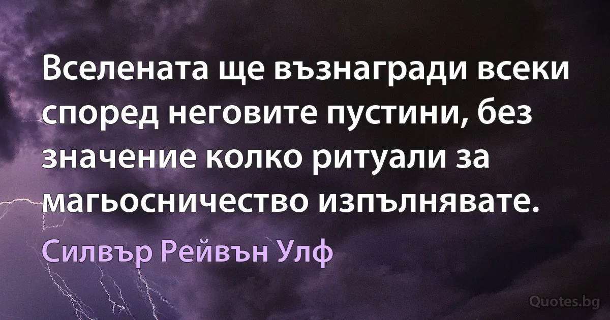 Вселената ще възнагради всеки според неговите пустини, без значение колко ритуали за магьосничество изпълнявате. (Силвър Рейвън Улф)