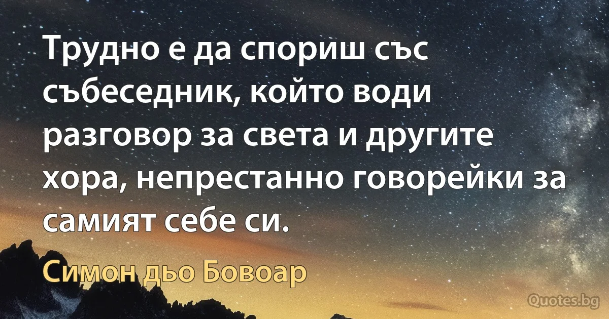 Трудно е да спориш със събеседник, който води разговор за света и другите хора, непрестанно говорейки за самият себе си. (Симон дьо Бовоар)